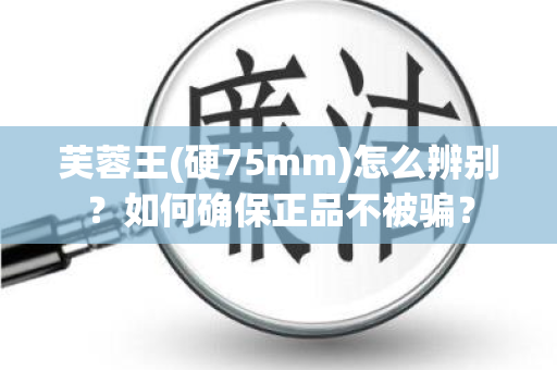 芙蓉王(硬75mm)怎么辨别？如何确保正品不被骗？